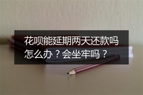 花呗能延期两天还款吗怎么办？会坐牢吗？