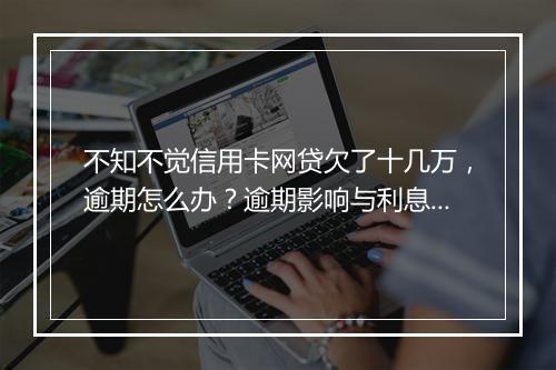 不知不觉信用卡网贷欠了十几万，逾期怎么办？逾期影响与利息了解！
