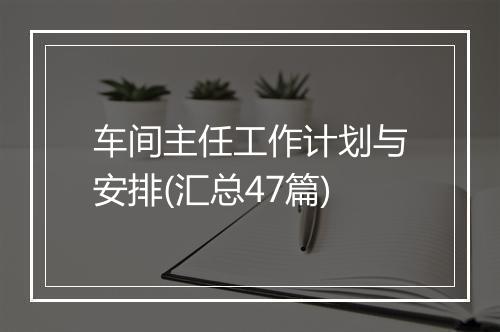 车间主任工作计划与安排(汇总47篇)