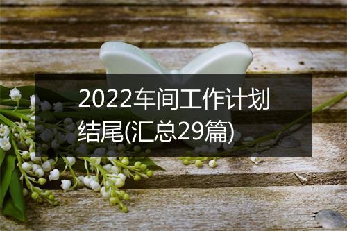 2022车间工作计划结尾(汇总29篇)