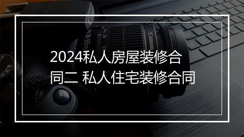 2024私人房屋装修合同二 私人住宅装修合同