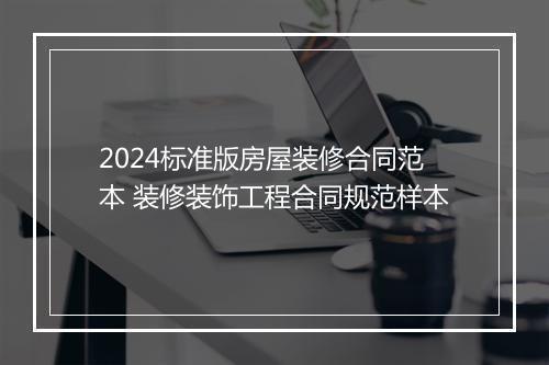 2024标准版房屋装修合同范本 装修装饰工程合同规范样本