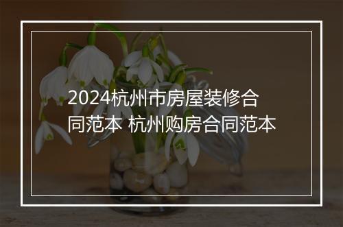 2024杭州市房屋装修合同范本 杭州购房合同范本