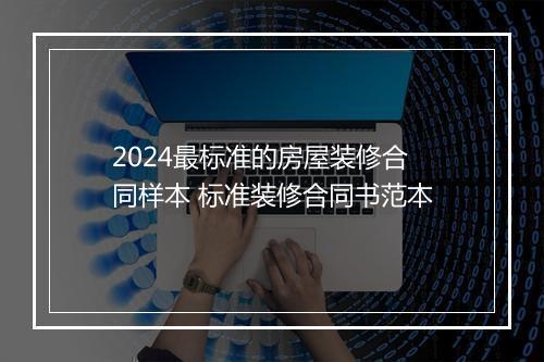2024最标准的房屋装修合同样本 标准装修合同书范本