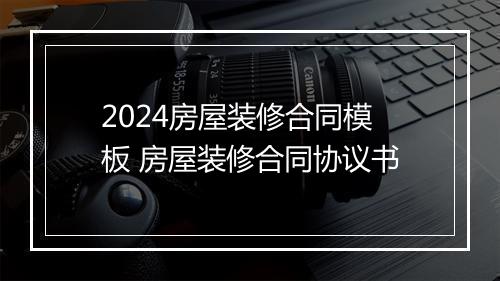 2024房屋装修合同模板 房屋装修合同协议书