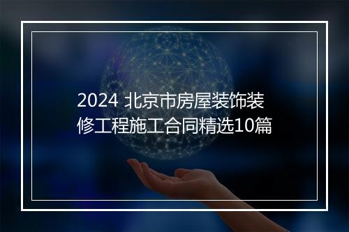 2024 北京市房屋装饰装修工程施工合同精选10篇