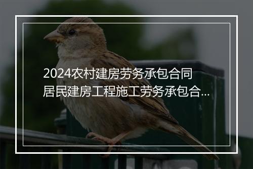 2024农村建房劳务承包合同 居民建房工程施工劳务承包合同书推荐合集10篇