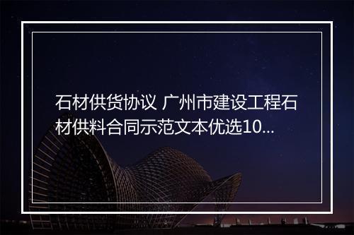石材供货协议 广州市建设工程石材供料合同示范文本优选10篇