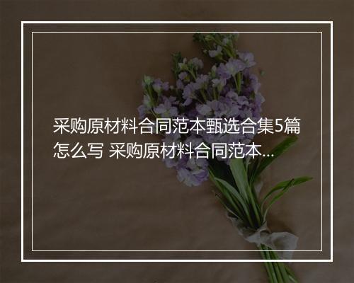 采购原材料合同范本甄选合集5篇怎么写 采购原材料合同范本甄选合集5篇