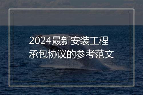 2024最新安装工程承包协议的参考范文