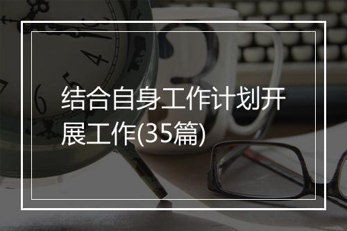 结合自身工作计划开展工作(35篇)