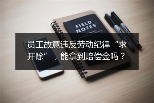 员工故意违反劳动纪律“求开除”，能拿到赔偿金吗？