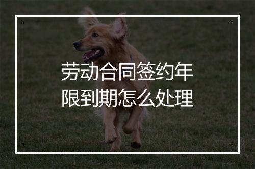 劳动合同签约年限到期怎么处理
