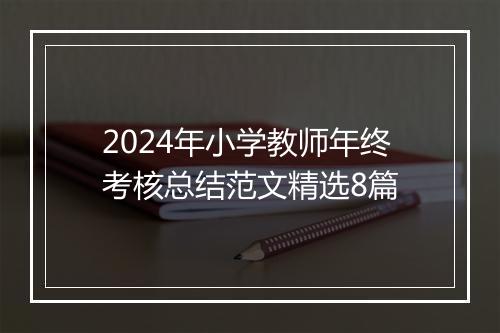 2024年小学教师年终考核总结范文精选8篇