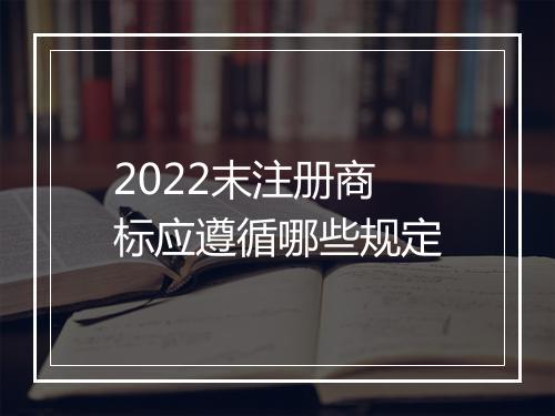 2022末注册商标应遵循哪些规定
