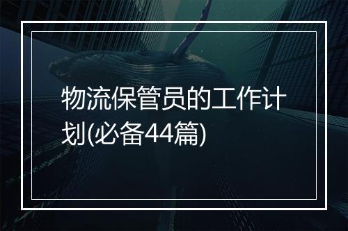物流保管员的工作计划(必备44篇)