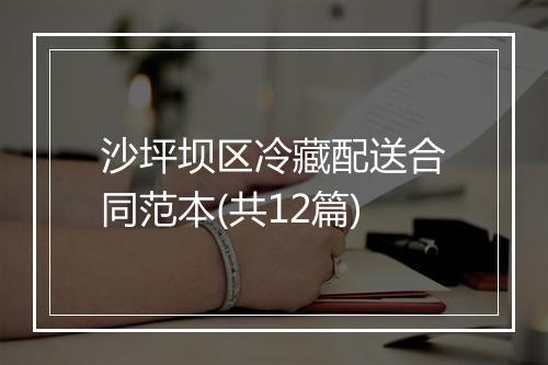 沙坪坝区冷藏配送合同范本(共12篇)