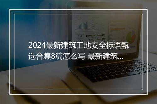 2024最新建筑工地安全标语甄选合集8篇怎么写 最新建筑工地安全标语甄选合集8篇