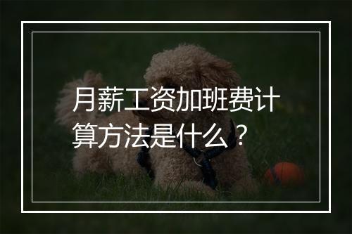月薪工资加班费计算方法是什么？