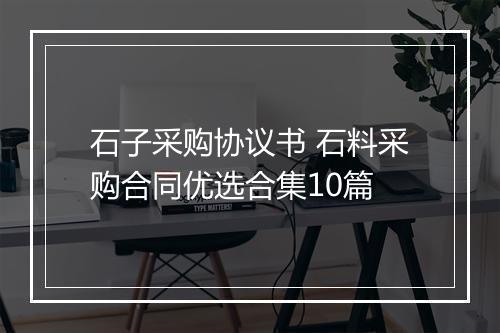 石子采购协议书 石料采购合同优选合集10篇