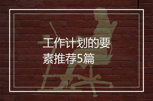 工作计划的要素推荐5篇