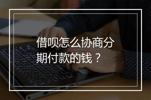 借呗怎么协商分期付款的钱？