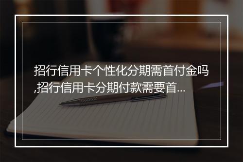 招行信用卡个性化分期需首付金吗,招行信用卡分期付款需要首付吗