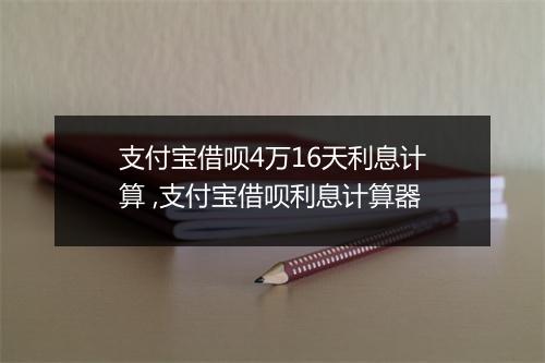 支付宝借呗4万16天利息计算 ,支付宝借呗利息计算器