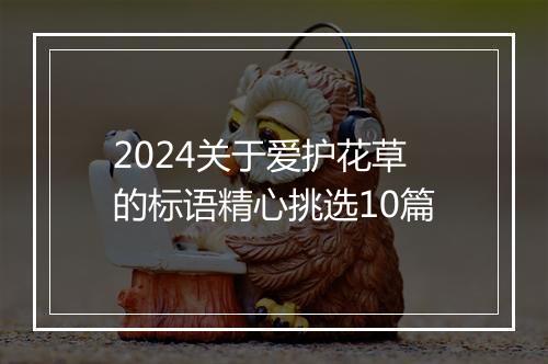 2024关于爱护花草的标语精心挑选10篇