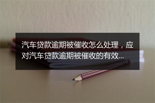 汽车贷款逾期被催收怎么处理，应对汽车贷款逾期被催收的有效方法
