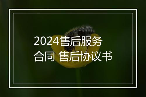 2024售后服务合同 售后协议书