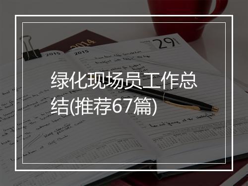 绿化现场员工作总结(推荐67篇)