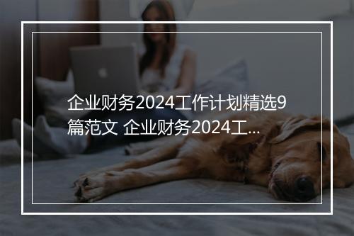企业财务2024工作计划精选9篇范文 企业财务2024工作计划精选9篇