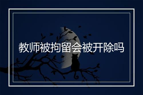 教师被拘留会被开除吗