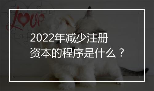 2022年减少注册资本的程序是什么？