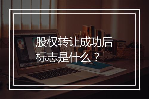 股权转让成功后标志是什么？