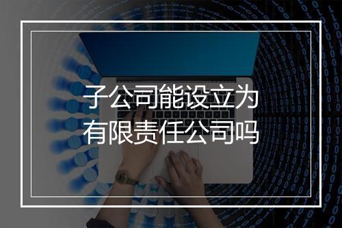 子公司能设立为有限责任公司吗