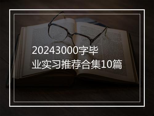 20243000字毕业实习推荐合集10篇