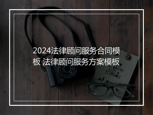 2024法律顾问服务合同模板 法律顾问服务方案模板