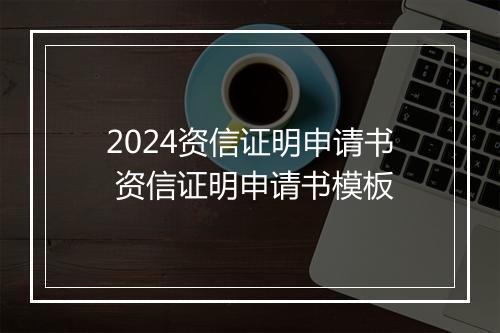 2024资信证明申请书 资信证明申请书模板