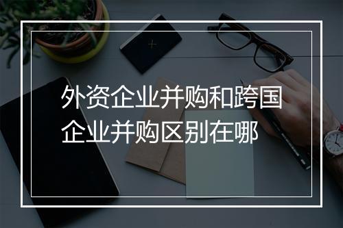外资企业并购和跨国企业并购区别在哪