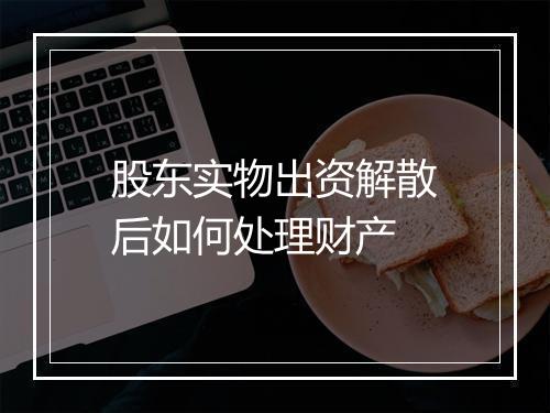 股东实物出资解散后如何处理财产