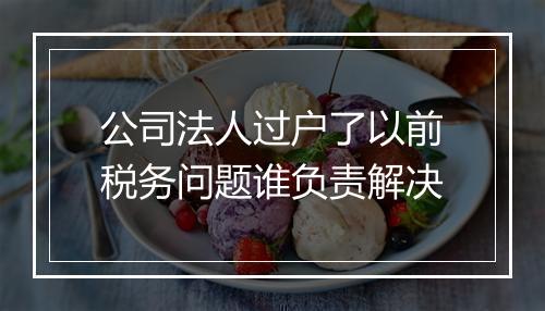 公司法人过户了以前税务问题谁负责解决