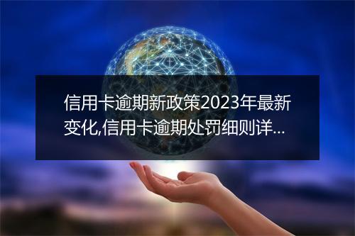 信用卡逾期新政策2023年最新变化,信用卡逾期处罚细则详解