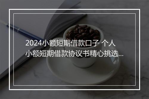 2024小额短期借款口子 个人小额短期借款协议书精心挑选10篇