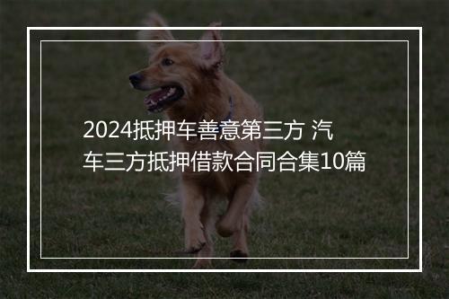 2024抵押车善意第三方 汽车三方抵押借款合同合集10篇