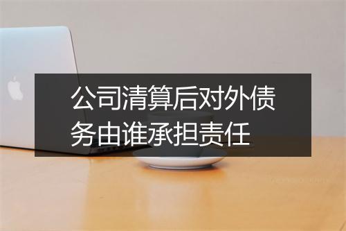 公司清算后对外债务由谁承担责任