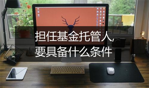 担任基金托管人,要具备什么条件
