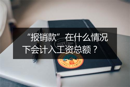 “报销款”在什么情况下会计入工资总额？