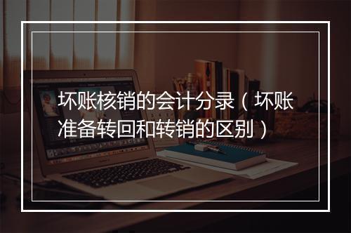 坏账核销的会计分录（坏账准备转回和转销的区别）